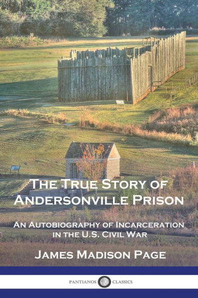 The True Story of Andersonville Prison: An Autobiography of Incarceration in the U.S. Civil War