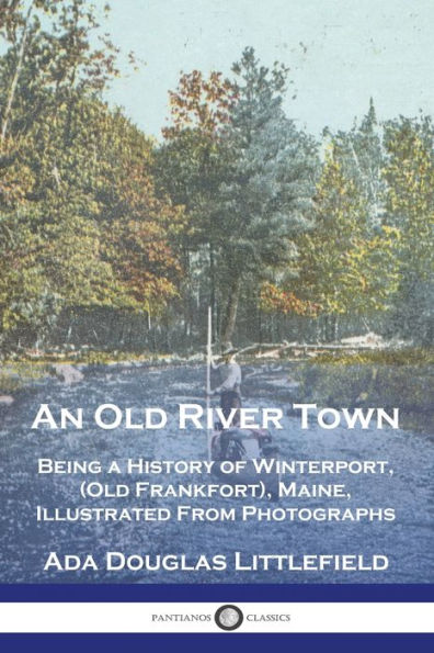 An Old River Town: Being a History of Winterport, (Old Frankfort), Maine, Illustrated From Photographs