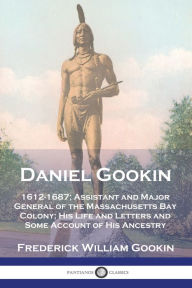 Title: Daniel Gookin: 1612-1687; Assistant and Major General of the Massachusetts Bay Colony; His Life and Letters and Some Account of His Ancestry, Author: Frederick William Gookin