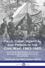 Title: Field, Camp, Hospital and Prison in the Civil War, 1863-1865: Charles A. Humphreys, Chaplain, Second Massachusetts Cavalry Volunteers, Author: Charles Alfred Humphreys