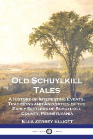Title: Old Schuylkill Tales: A History of Interesting Events, Traditions and Anecdotes of the Early Settlers of Schuylkill County, Pennsylvania, Author: Ella Zerbey Elliott