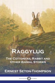 Title: Raggylug: The Cottontail Rabbit and Other Animal Stories, Author: Ernest Seton-Thompson