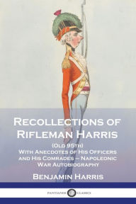 Title: Recollections of Rifleman Harris: (Old 95th) With Anecdotes of His Officers and His Comrades - Napoleonic War Autobiography, Author: Benjamin Harris