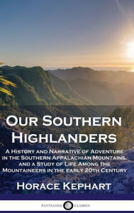 Title: Our Southern Highlanders: A History and Narrative of Adventure in the Southern Appalachian Mountains, and a Study of Life Among the Mountaineers in the early 20th Century, Author: Horace Kephart