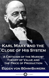 Title: Karl Marx and the Close of His System: A Criticism of the Marxist Theory of Value and the Price of Production, Author: Eugen Von Bïhm-Bawerk