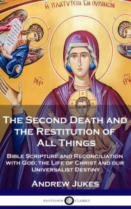 Title: The Second Death and the Restitution of All Things: Bible Scripture and Reconciliation with God; the Life of Christ and our Universalist Destiny, Author: Andrew John Jukes