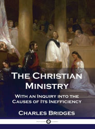 Title: The Christian Ministry: With an Inquiry into the Causes of Its Inefficiency, Author: Charles Bridges