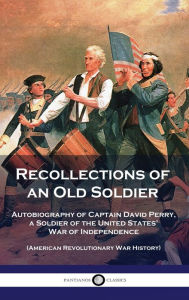 Title: Recollections of an Old Soldier: Autobiography of Captain David Perry, a Soldier of the United States' War of Independence (American Revolutionary War History), Author: David Perry