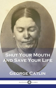 Title: Shut Your Mouth and Save Your Life, Author: George Catlin
