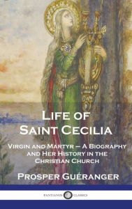 Title: Life of Saint Cecilia, Virgin and Martyr: A Biography and Her History in the Christian Church, Author: Prosper GuÃÂÂranger