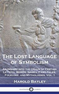 Title: The Lost Language of Symbolism: An Inquiry into the Origin of Certain Letters, Words, Names, Fairy-Tales, Folklore, and Mythologies, Vol. 1, Author: Harold Bayley