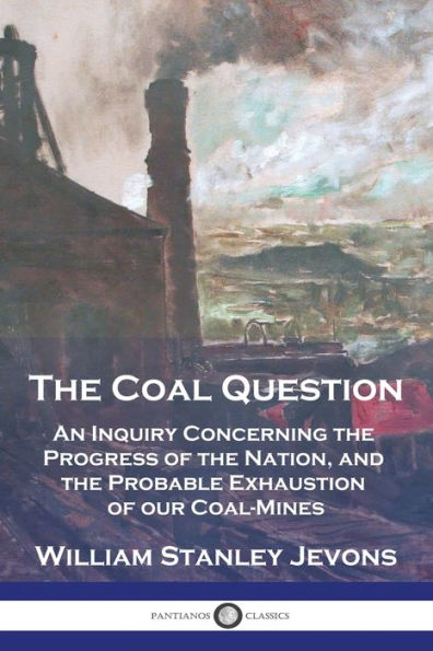 the Coal Question: An Inquiry Concerning Progress of Nation, and Probable Exhaustion our Coal-Mines