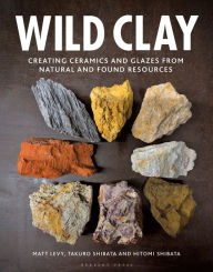 Title: Wild Clay: Creating Ceramics and Glazes from Natural and Found Resources, Author: Matt Levy