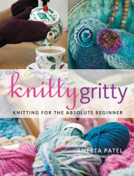 Title: Knitty Gritty: Knitting for the Absolute Beginner, Author: Aneeta Patel