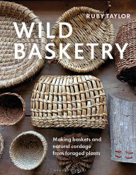 Title: Wild Basketry: Making baskets and natural cordage from foraged plants, Author: Ruby Taylor