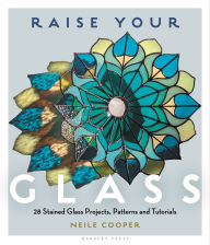 Title: Raise Your Glass: 28 Stained Glass Projects, Patterns and Tutorials, Author: Neile Cooper