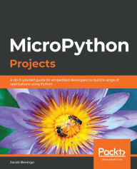 Title: MicroPython Projects: A do-it-yourself guide for embedded developers to build a range of applications using Python, Author: Jacob Beningo
