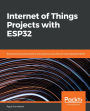 Internet of Things Projects with ESP32: Build exciting and powerful IoT projects using the all-new Espressif ESP32