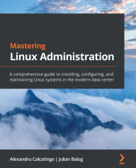 Title: Mastering Linux Administration: A comprehensive guide to installing, configuring, and maintaining Linux systems in the modern data center, Author: Alexandru Calcatinge