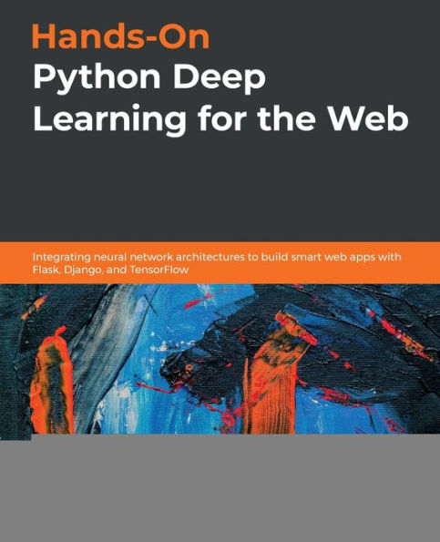 Hands-On Python Deep Learning for the Web: Integrating neural network architectures to build smart web apps with Flask, Django, and TensorFlow