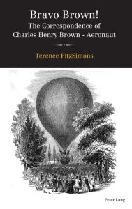 Title: Bravo Brown!: The Correspondence of Charles Henry Brown - Aeronaut, Author: Terence FitzSimons