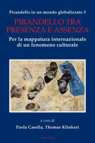 Title: Pirandello in un mondo globalizzato 3: Pirandello tra presenza e assenza. Per la mappatura internazionale di un fenomeno culturale, Author: Paola Casella