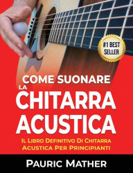 Title: Come Suonare La Chitarra Acustica: Il Libro Definitivo Di Chitarra Acustica Per Principianti, Author: Pauric Mather