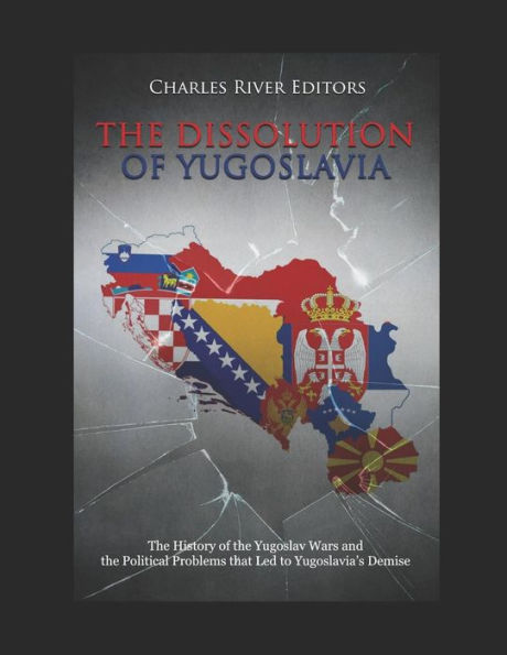 The Dissolution of Yugoslavia: The History of the Yugoslav Wars and the Political Problems that Led to Yugoslavia's Demise