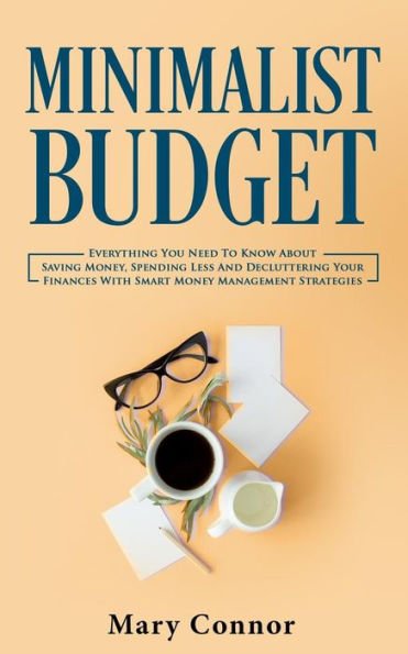 Minimalist Budget: Everything You Need To Know About Saving Money, Spending Less And Decluttering Your Finances With Smart Money Management Strategies