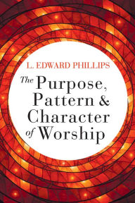 Title: The Purpose, Pattern, and Character of Worship, Author: L. Edward Phillips