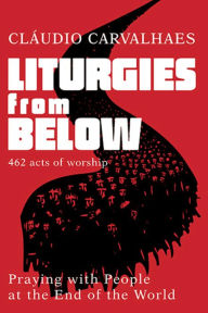 Title: Liturgies from Below: Praying with People at the End of the World, Author: Claudio Carvalhaes