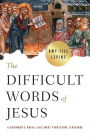 The Difficult Words of Jesus: A Beginner's Guide to His Most Perplexing Teachings