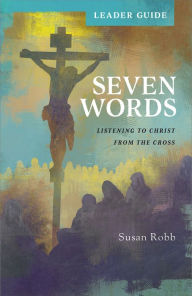 Title: Seven Words Leader Guide: Listening to Christ from the Cross, Author: Susan Robb