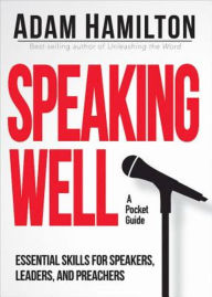 Title: Speaking Well: Essential Skills for Speakers, Leaders, and Preachers, Author: Adam Hamilton