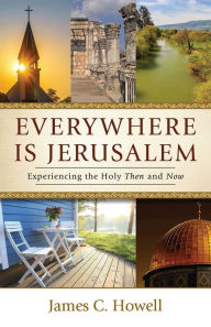 Title: Everywhere Is Jerusalem: Experiencing the Holy Then and Now, Author: James C. Howell