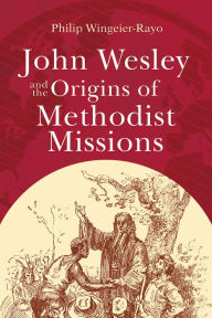 Title: John Wesley and the Origins of Methodist Missions, Author: Philip Wingeier-Rayo