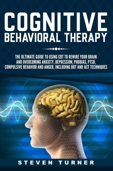 Cognitive Behavioral Therapy: The Ultimate Guide to Using CBT Rewire Your Brain and Overcoming Anxiety, Depression, Phobias, PTSD, Compulsive Behavior, Anger, Including DBT ACT Techniques