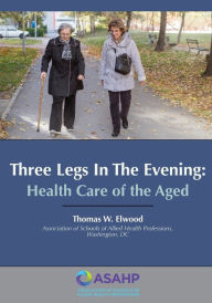 Title: Three Legs in the Evening: Health Care of the Aged, Author: Thomas W Elwood