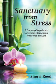 Title: Sanctuary from Stress: A Step-by-Step Guide to Creating Sanctuary Wherever You Are, Author: Sherri Reed