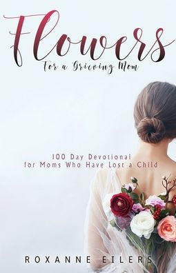 Flowers for a Grieving Mom: 100 Day Devotional for Moms who have lost a Child
