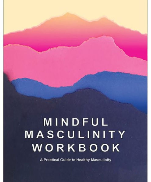 Mindful Masculinity Workbook: A Practical Guide To Healthier Masculinity