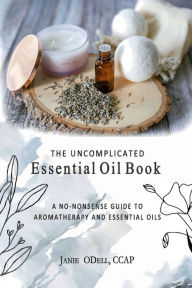 Title: The Uncomplicated Essential Oil Book: A No Nonsense Guide to Aromatherapy and Essential Oils, Author: Janie Odell