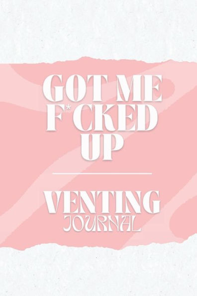 Got Me F*cked Up: Venting Journal Perfect for Someone Who Got You F*cked Up: