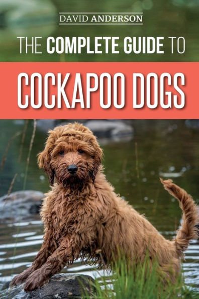 The Complete Guide to Cockapoo Dogs: Everything You Need Know Successfully Raise, Train, and Love Your New Dog
