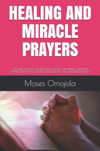 HEALING AND MIRACLE PRAYERS: 230 DELIVERANCE PROPHETIC PRAYERS FOR SPIRITUAL WARFARE PRAYING, PRAYER FASTING, INTERCESSORY ANSWERED