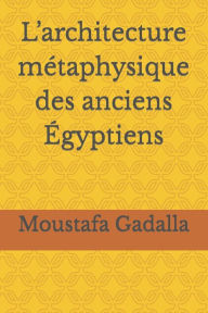 Title: L'architecture métaphysique des anciens Égyptiens, Author: Moustafa Gadalla
