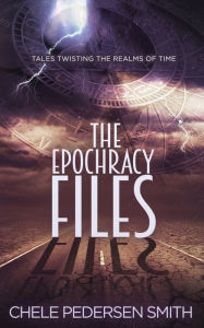 Title: The Epochracy Files: Tales Twisting the Realms of Time, Author: Chele Pedersen Smith