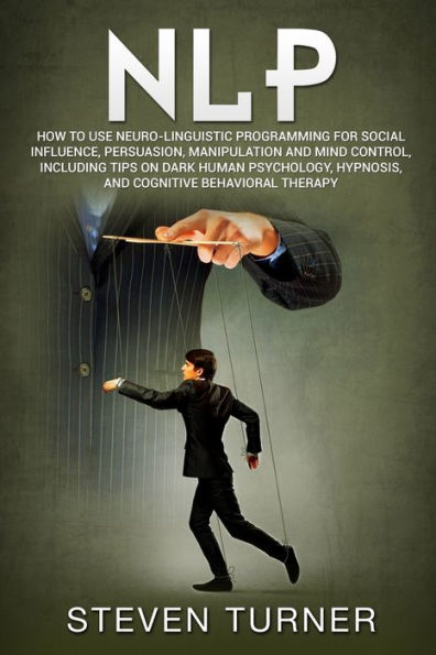 NLP: How to Use Neuro-Linguistic Programming for Social Influence, Persuasion, Manipulation and Mind Control, Including Tips on Dark Human Psychology, Hypnosis, Cognitive Behavioral Therapy
