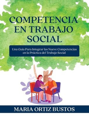 Competencia en Trabajo Social: Una Guï¿½a Para Integrar las Nueve Competencias en la Prï¿½ctica del Trabajo Social