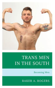 Title: Trans Men in the South: Becoming Men, Author: Baker A. Rogers